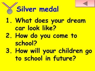 1. What does your dream
car look like?
2. How do you come to
school?
3. How will your children go
to school in future?
Silver medal
 