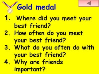1. Where did you meet your
best friend?
2. How often do you meet
your best friend?
3. What do you often do with
your best friend?
4. Why are friends
important?
Gold medal
 