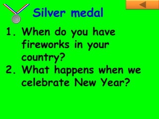 1. When do you have
fireworks in your
country?
2. What happens when we
celebrate New Year?
Silver medal
 