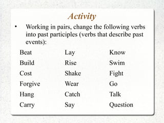 Activity
•     Working in pairs, change the following verbs
      into past participles (verbs that describe past
      events):
    Beat             Lay              Know
    Build            Rise             Swim
    Cost             Shake            Fight
    Forgive          Wear             Go
    Hang             Catch            Talk
    Carry            Say              Question
 