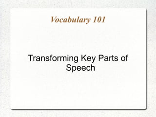 Vocabulary 101



Transforming Key Parts of
         Speech
 