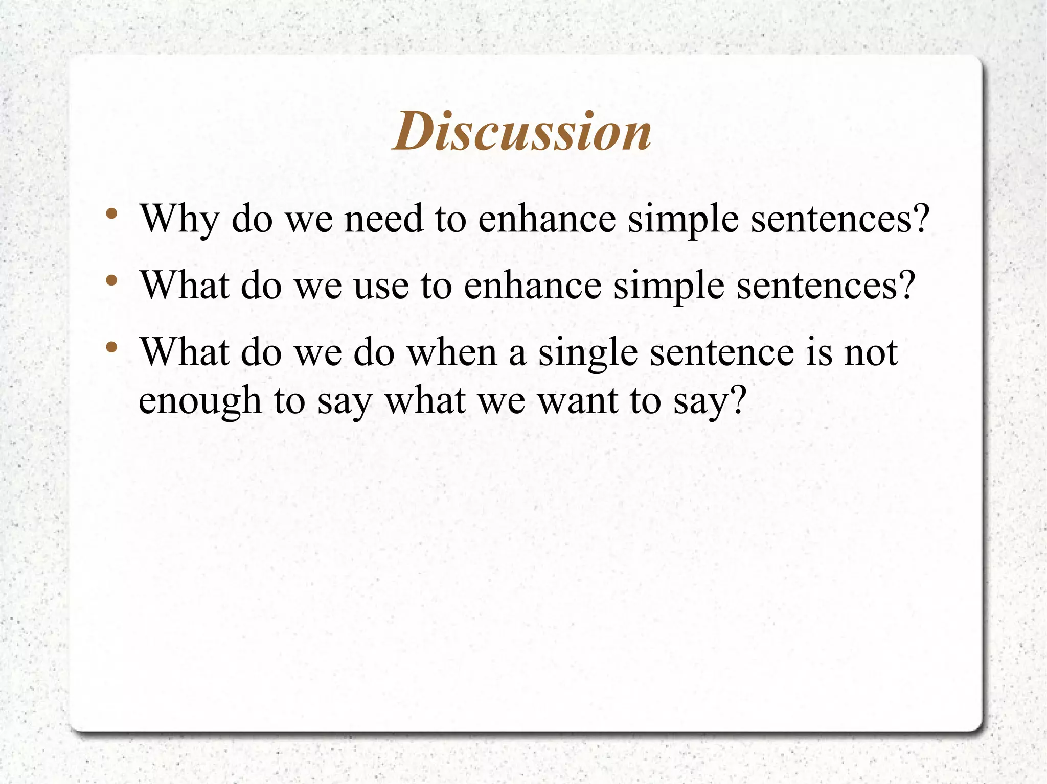 Discussion

    Why do we need to enhance simple sentences?

    What do we use to enhance simple sentences?

    What do we do when a single sentence is not
    enough to say what we want to say?
 