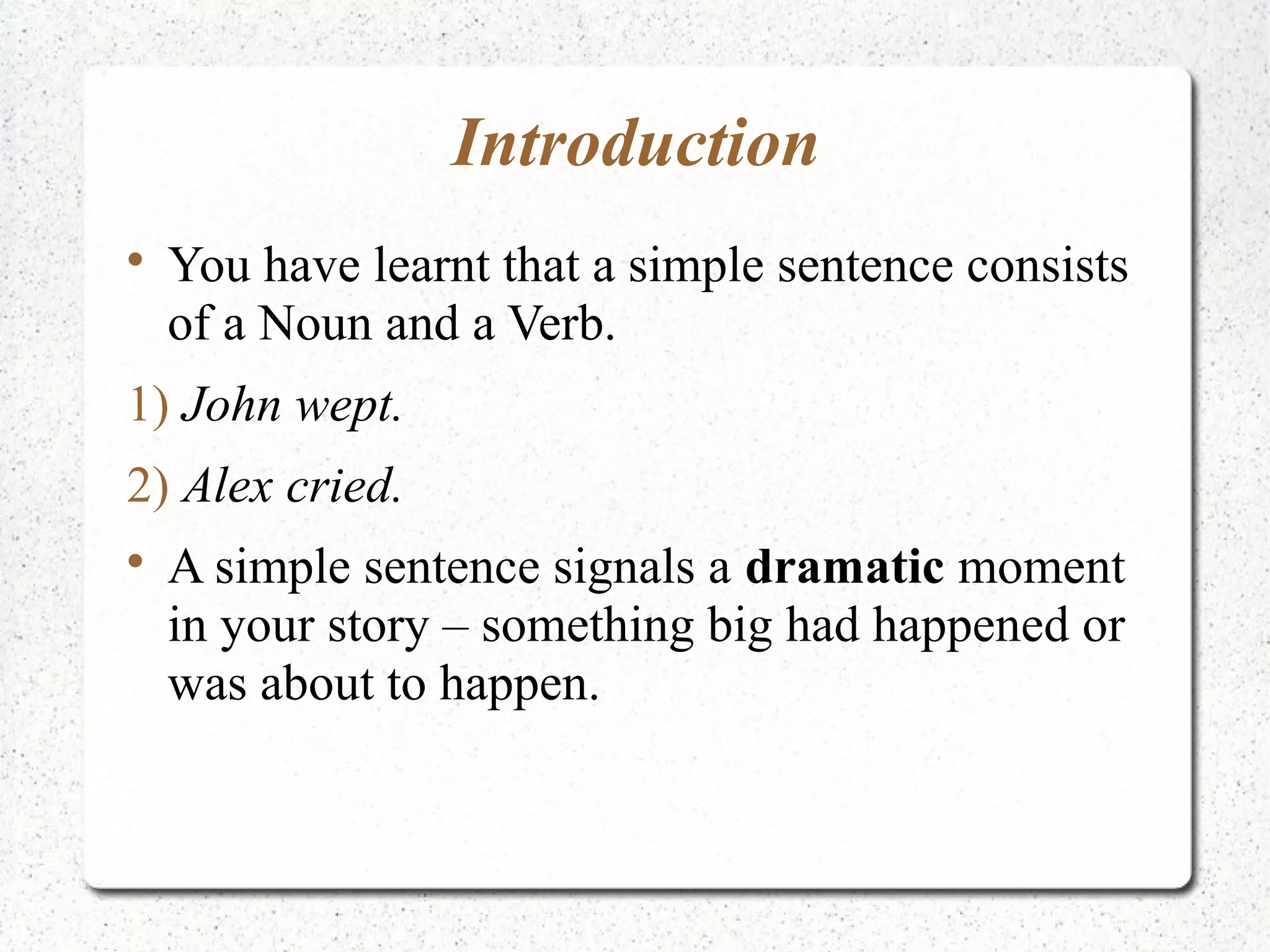 Introduction

    You have learnt that a simple sentence consists
    of a Noun and a Verb.
1) John wept.
2) Alex cried.

    A simple sentence signals a dramatic moment
    in your story – something big had happened or
    was about to happen.
 