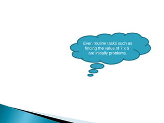 Even routine tasks such as finding the value of 7 x 9  are initially problems. 