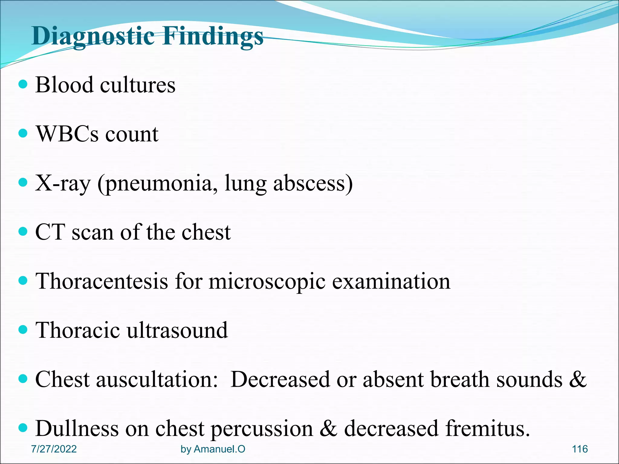 Diagnostic Findings
 Blood cultures
 WBCs count
 X-ray (pneumonia, lung abscess)
 CT scan of the chest
 Thoracentesis for microscopic examination
 Thoracic ultrasound
 Chest auscultation: Decreased or absent breath sounds &
 Dullness on chest percussion & decreased fremitus.
by Amanuel.O 116
7/27/2022
 