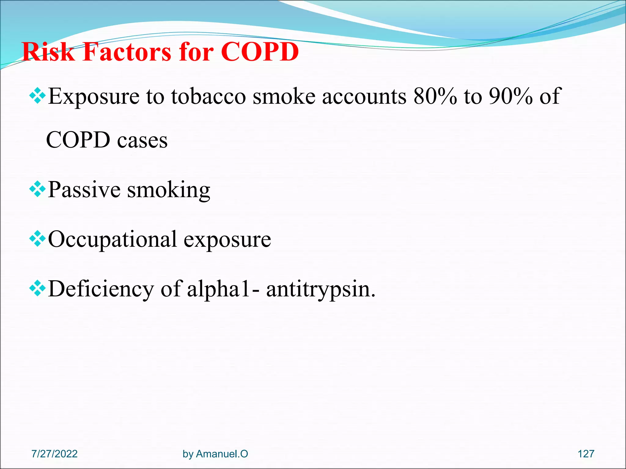 Risk Factors for COPD
Exposure to tobacco smoke accounts 80% to 90% of
COPD cases
Passive smoking
Occupational exposure
Deficiency of alpha1- antitrypsin.
by Amanuel.O 127
7/27/2022
 