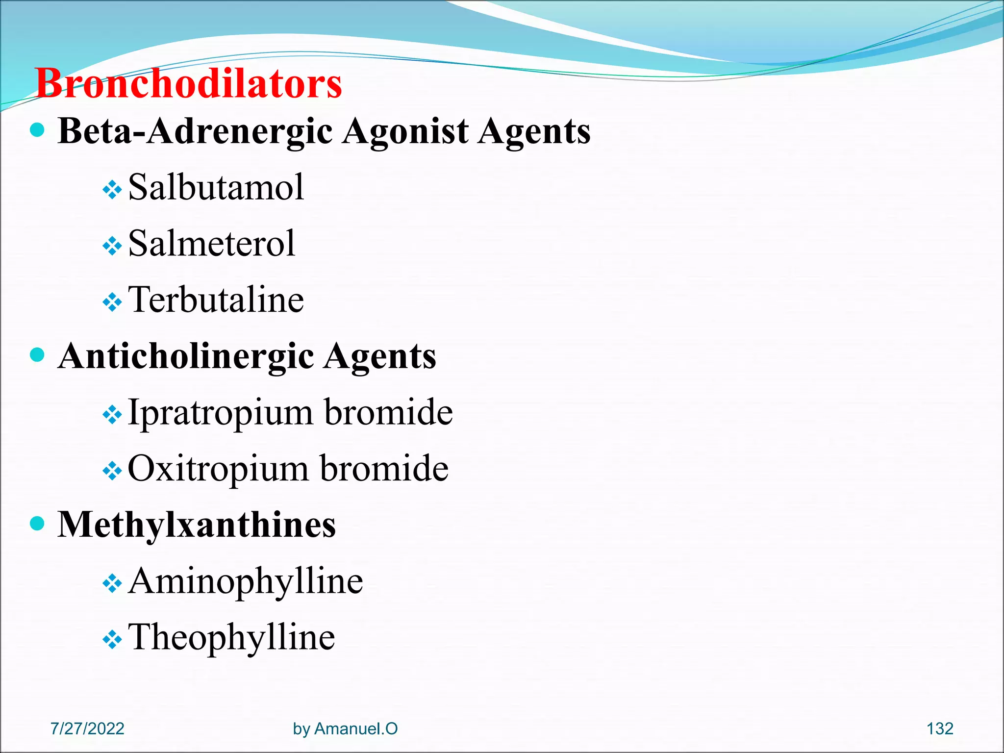Bronchodilators
 Beta-Adrenergic Agonist Agents
Salbutamol
Salmeterol
Terbutaline
 Anticholinergic Agents
Ipratropium bromide
Oxitropium bromide
 Methylxanthines
Aminophylline
Theophylline
by Amanuel.O 132
7/27/2022
 