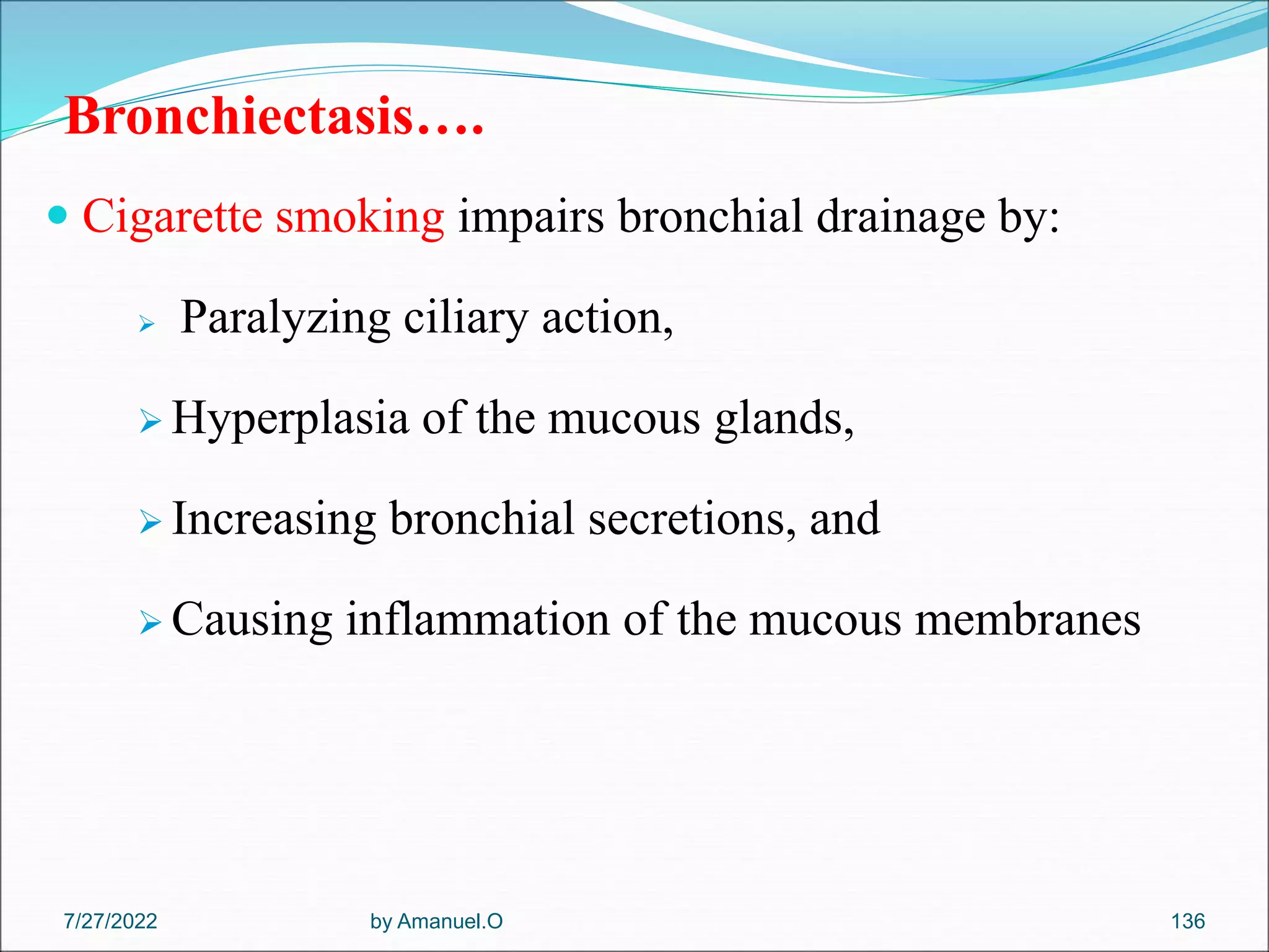 Bronchiectasis….
 Cigarette smoking impairs bronchial drainage by:
 Paralyzing ciliary action,
 Hyperplasia of the mucous glands,
 Increasing bronchial secretions, and
 Causing inflammation of the mucous membranes
by Amanuel.O 136
7/27/2022
 