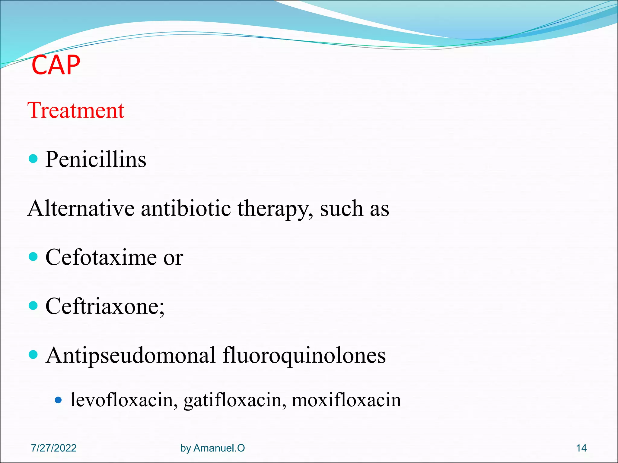 CAP
Treatment
 Penicillins
Alternative antibiotic therapy, such as
 Cefotaxime or
 Ceftriaxone;
 Antipseudomonal fluoroquinolones
 levofloxacin, gatifloxacin, moxifloxacin
by Amanuel.O 14
7/27/2022
 