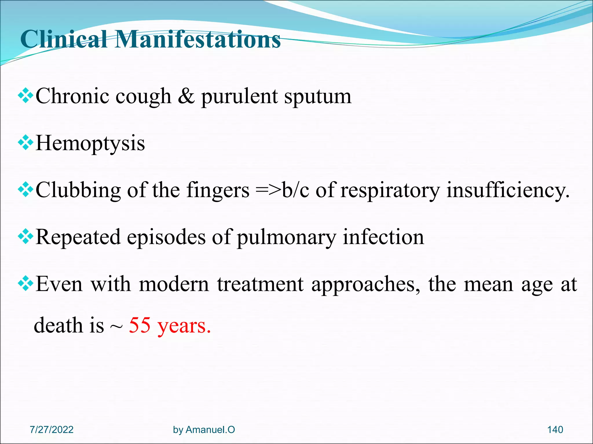 Clinical Manifestations
Chronic cough & purulent sputum
Hemoptysis
Clubbing of the fingers =>b/c of respiratory insufficiency.
Repeated episodes of pulmonary infection
Even with modern treatment approaches, the mean age at
death is ~ 55 years.
by Amanuel.O 140
7/27/2022
 
