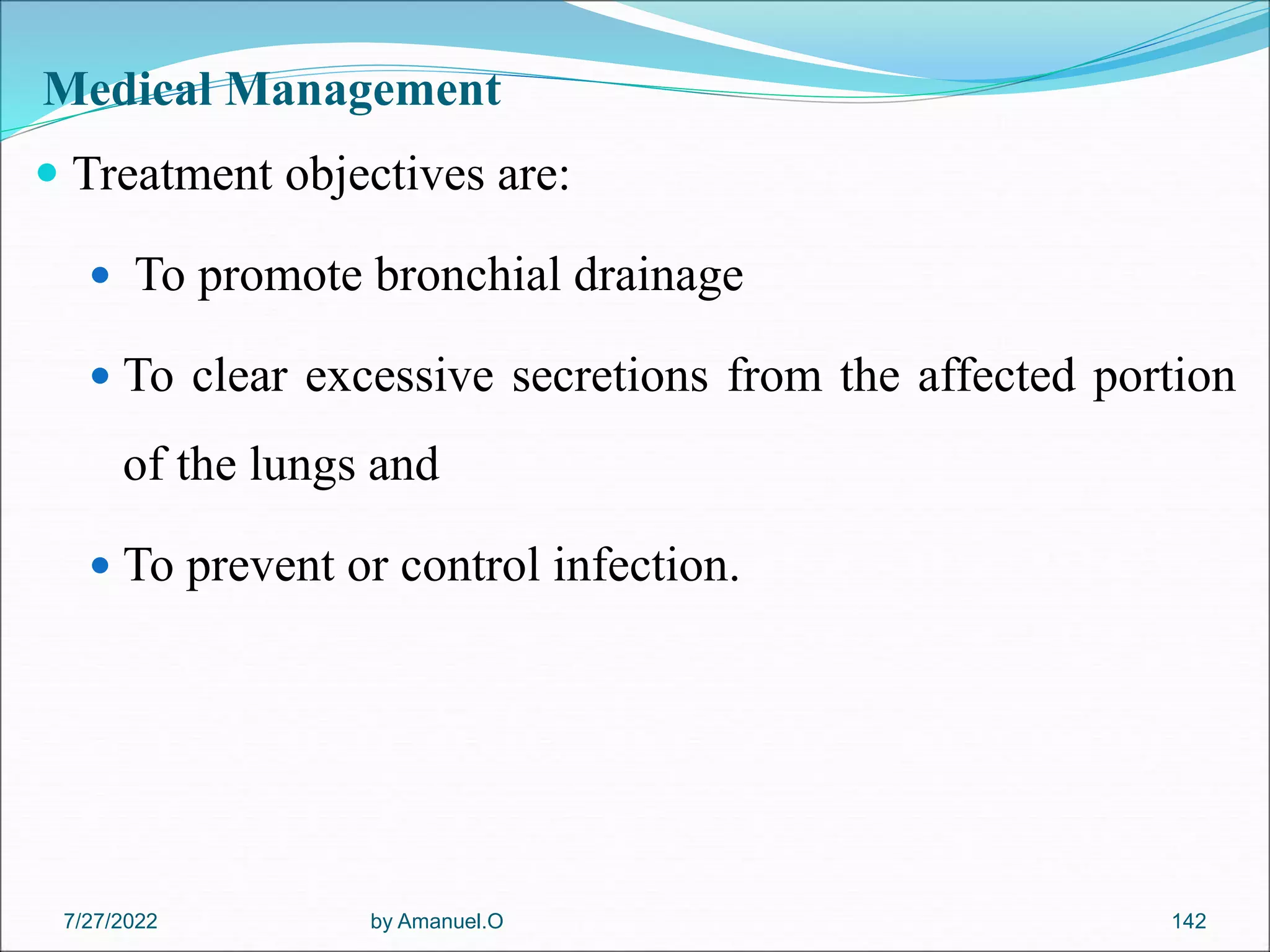 Medical Management
 Treatment objectives are:
 To promote bronchial drainage
 To clear excessive secretions from the affected portion
of the lungs and
 To prevent or control infection.
by Amanuel.O 142
7/27/2022
 