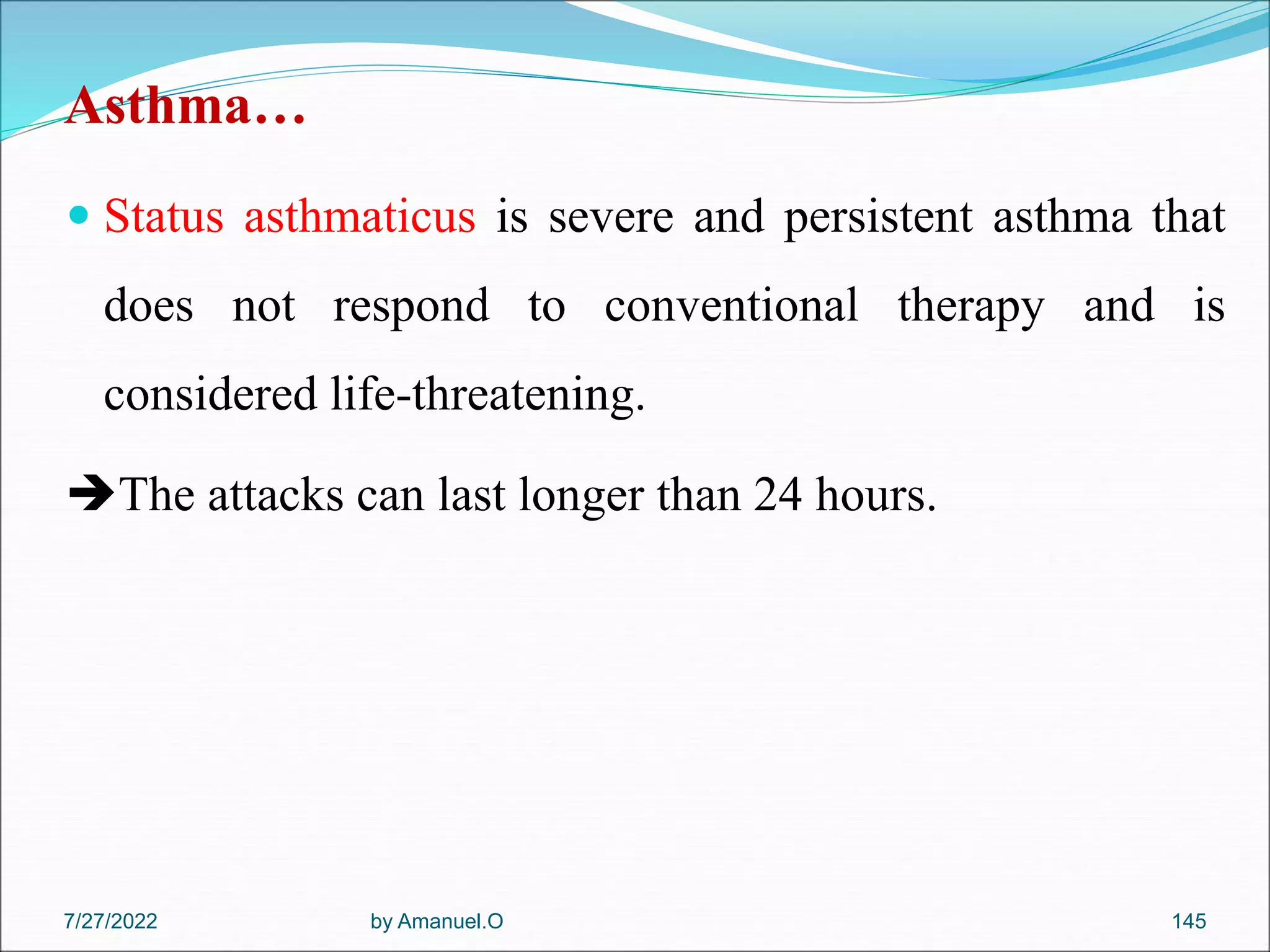 Asthma…
 Status asthmaticus is severe and persistent asthma that
does not respond to conventional therapy and is
considered life-threatening.
The attacks can last longer than 24 hours.
by Amanuel.O 145
7/27/2022
 