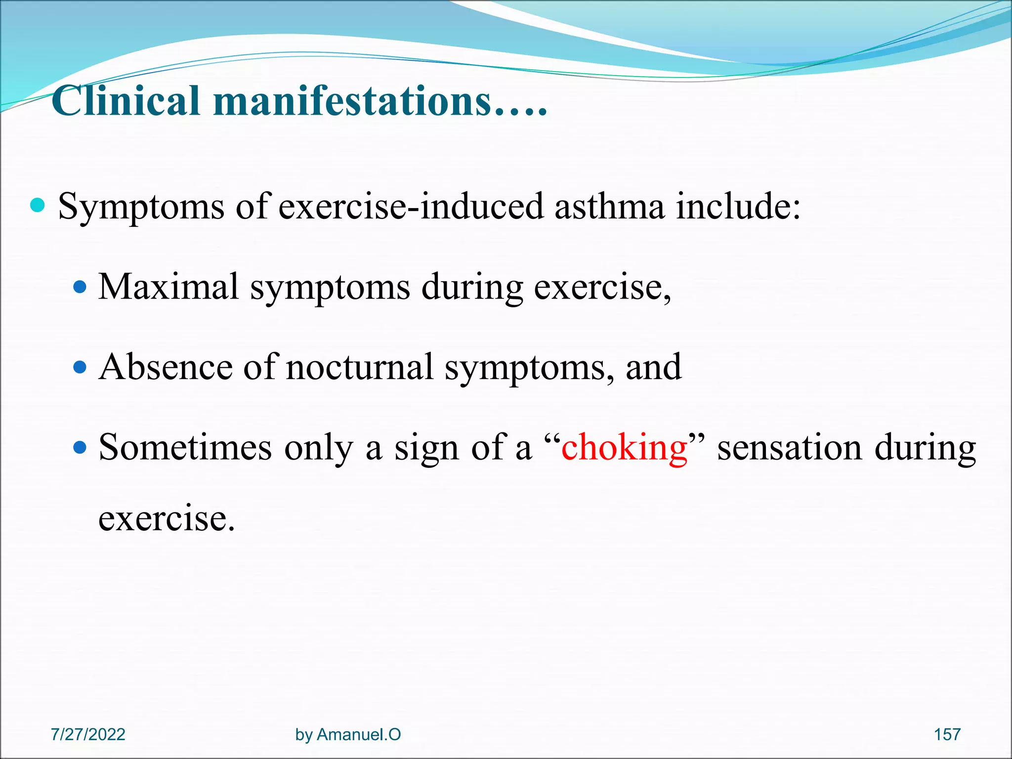 Clinical manifestations….
 Symptoms of exercise-induced asthma include:
 Maximal symptoms during exercise,
 Absence of nocturnal symptoms, and
 Sometimes only a sign of a “choking” sensation during
exercise.
by Amanuel.O 157
7/27/2022
 