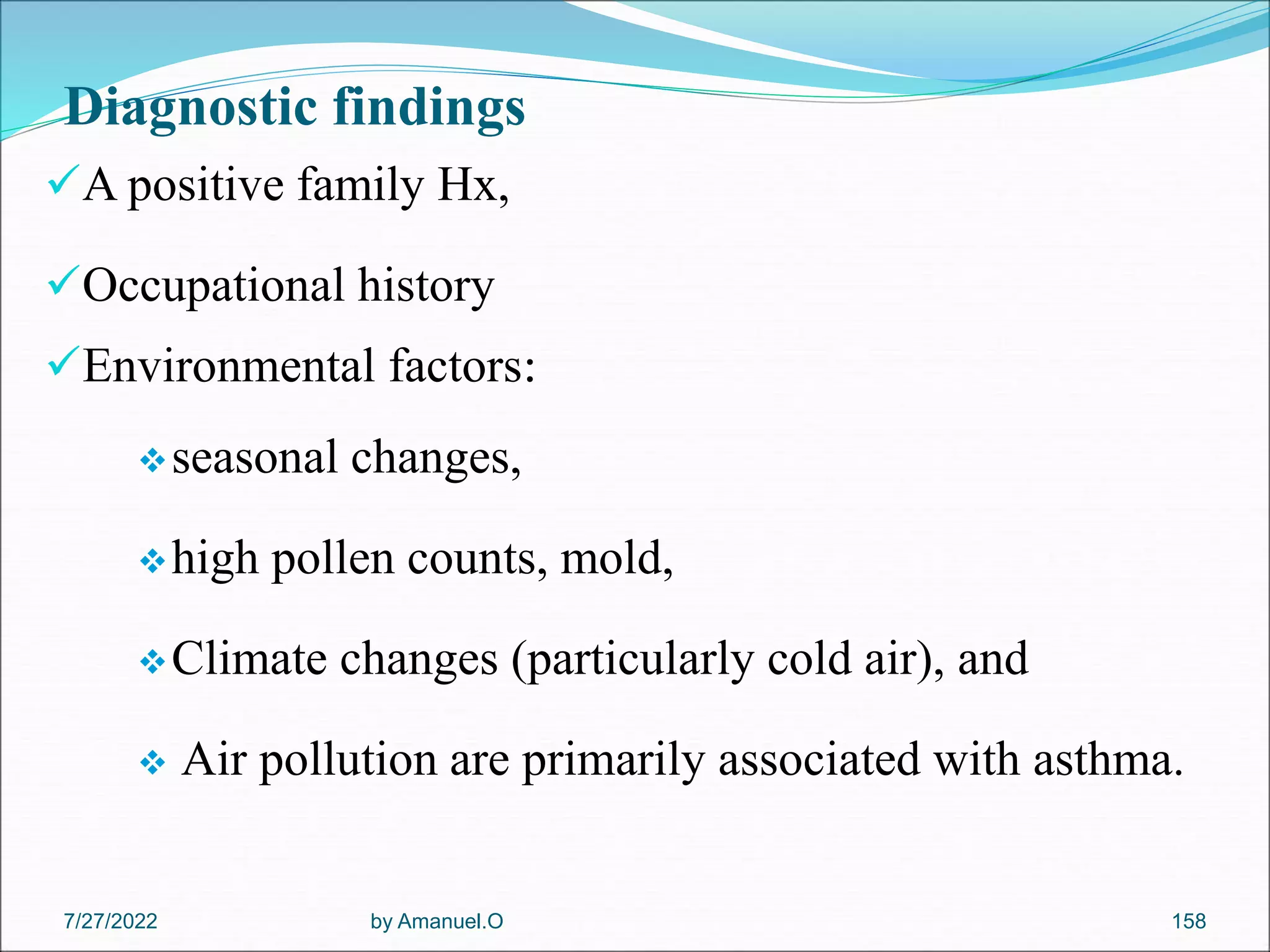 Diagnostic findings
A positive family Hx,
Occupational history
Environmental factors:
seasonal changes,
high pollen counts, mold,
Climate changes (particularly cold air), and
 Air pollution are primarily associated with asthma.
by Amanuel.O 158
7/27/2022
 