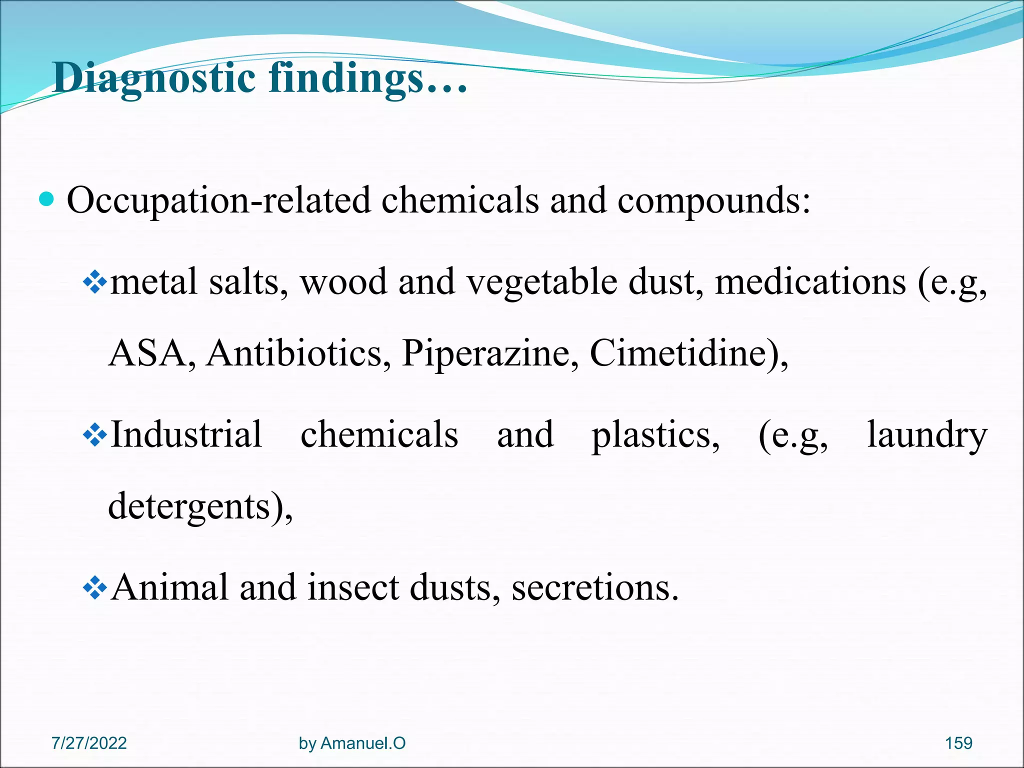 Diagnostic findings…
 Occupation-related chemicals and compounds:
metal salts, wood and vegetable dust, medications (e.g,
ASA, Antibiotics, Piperazine, Cimetidine),
Industrial chemicals and plastics, (e.g, laundry
detergents),
Animal and insect dusts, secretions.
by Amanuel.O 159
7/27/2022
 