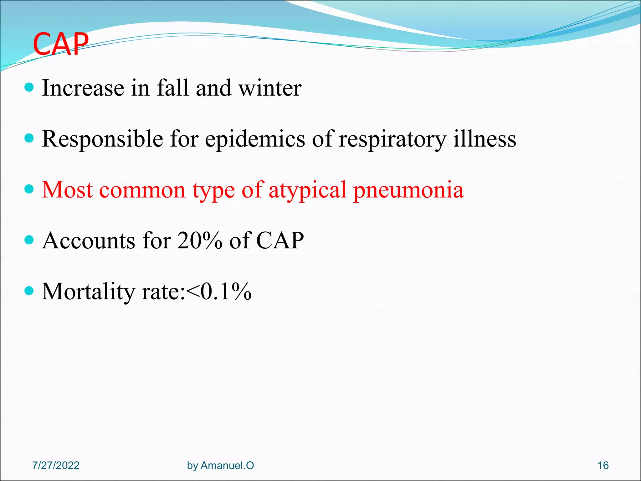 CAP
 Increase in fall and winter
 Responsible for epidemics of respiratory illness
 Most common type of atypical pneumonia
 Accounts for 20% of CAP
 Mortality rate:<0.1%
by Amanuel.O 16
7/27/2022
 