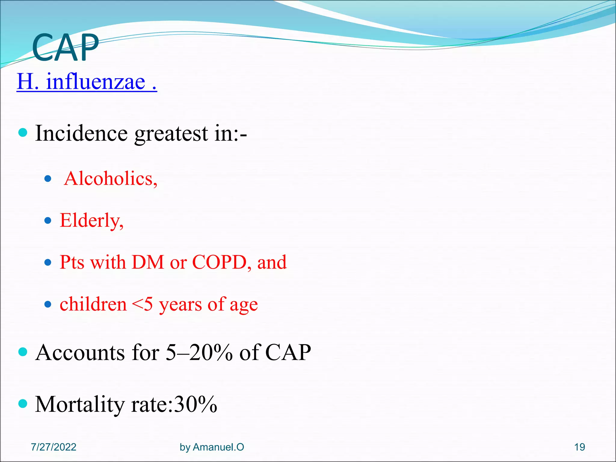 CAP
H. influenzae .
 Incidence greatest in:-
 Alcoholics,
 Elderly,
 Pts with DM or COPD, and
 children <5 years of age
 Accounts for 5–20% of CAP
 Mortality rate:30%
by Amanuel.O 19
7/27/2022
 