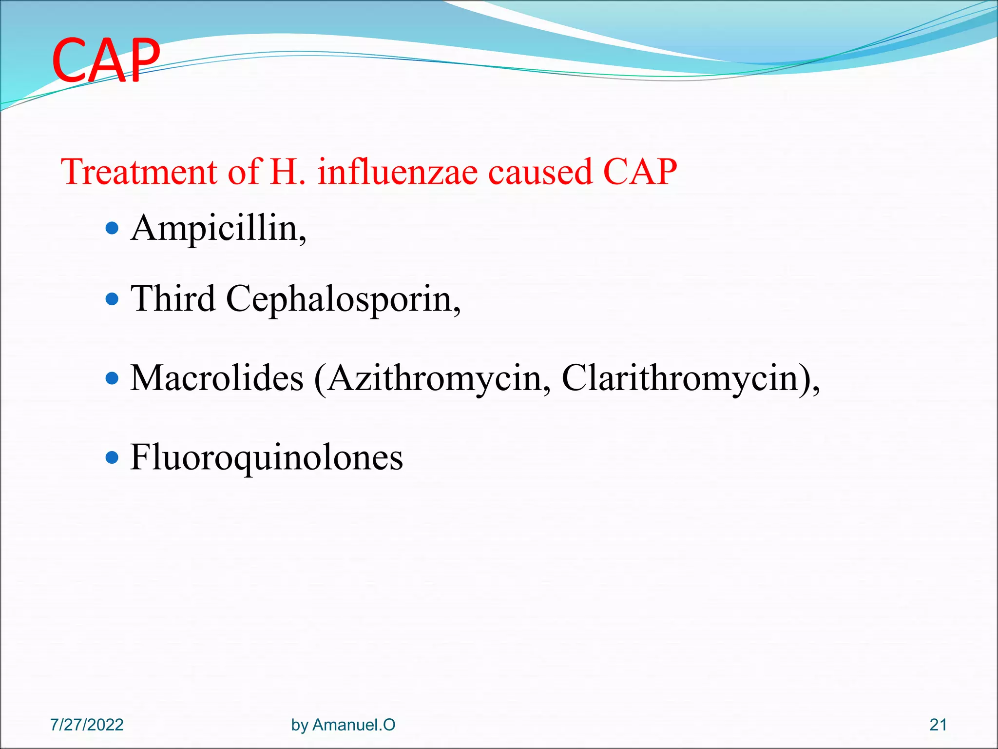 CAP
Treatment of H. influenzae caused CAP
 Ampicillin,
 Third Cephalosporin,
 Macrolides (Azithromycin, Clarithromycin),
 Fluoroquinolones
by Amanuel.O 21
7/27/2022
 