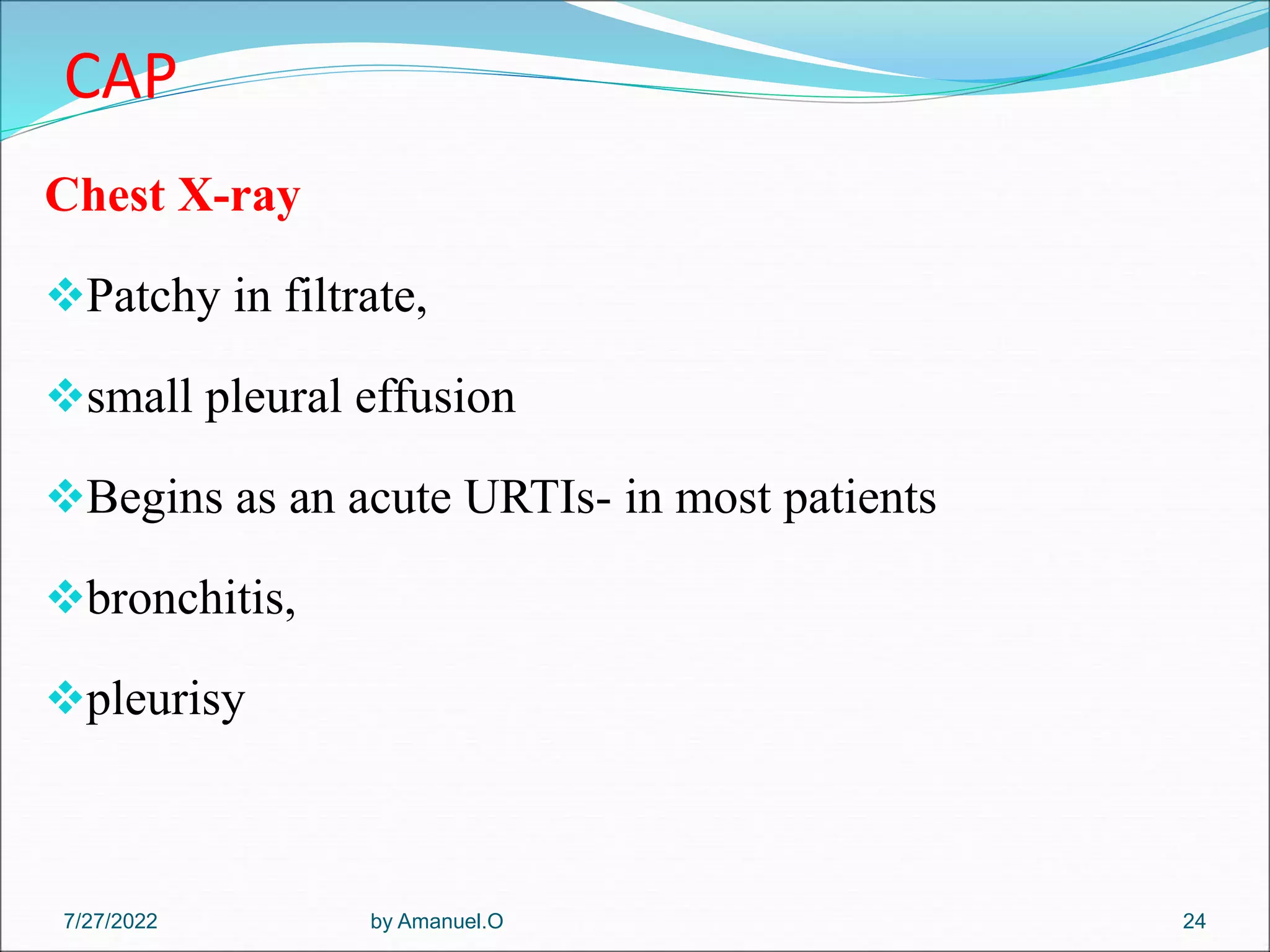 CAP
Chest X-ray
Patchy in filtrate,
small pleural effusion
Begins as an acute URTIs- in most patients
bronchitis,
pleurisy
by Amanuel.O 24
7/27/2022
 