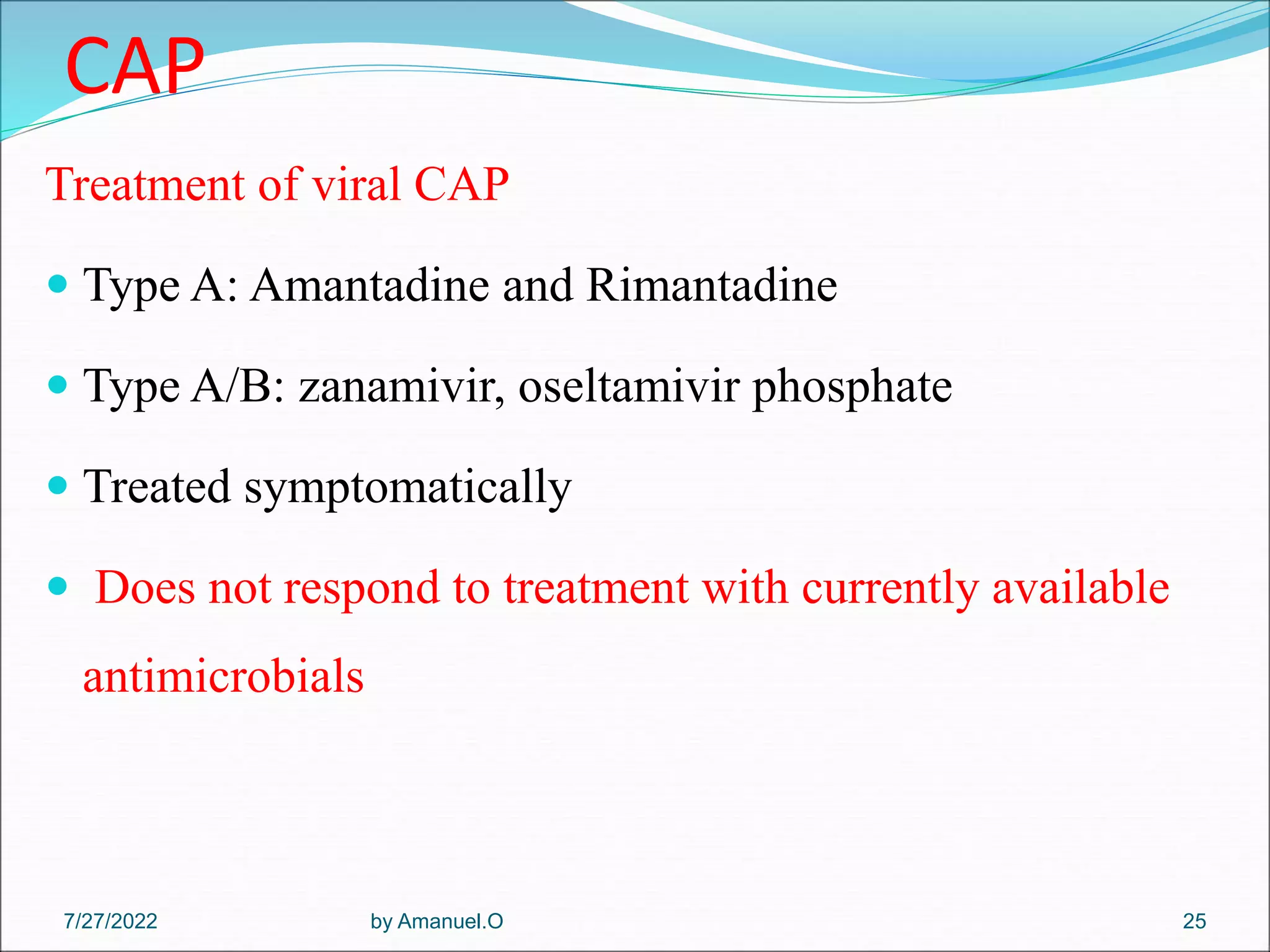 CAP
Treatment of viral CAP
 Type A: Amantadine and Rimantadine
 Type A/B: zanamivir, oseltamivir phosphate
 Treated symptomatically
 Does not respond to treatment with currently available
antimicrobials
by Amanuel.O 25
7/27/2022
 