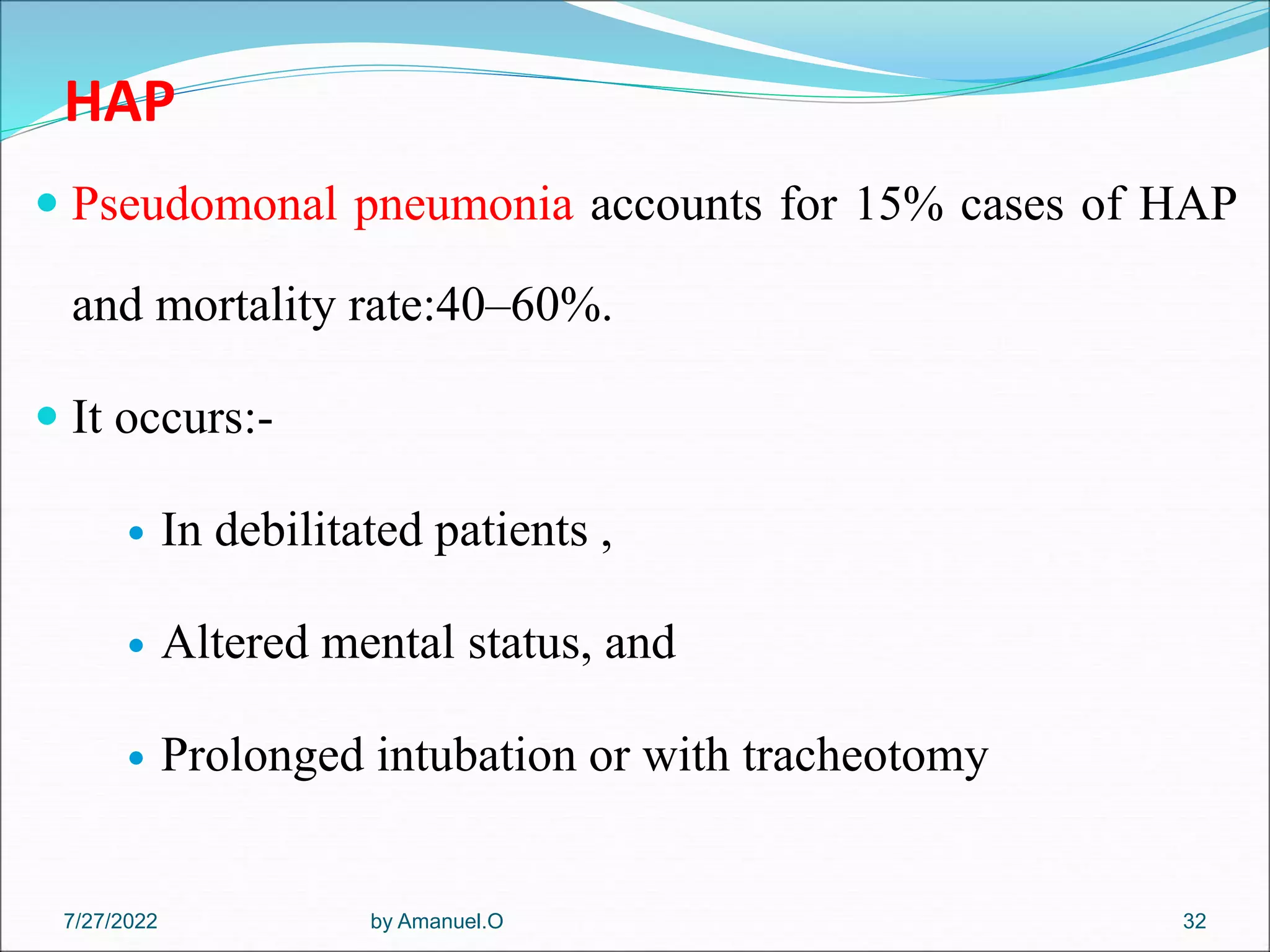 HAP
 Pseudomonal pneumonia accounts for 15% cases of HAP
and mortality rate:40–60%.
 It occurs:-
 In debilitated patients ,
 Altered mental status, and
 Prolonged intubation or with tracheotomy
by Amanuel.O 32
7/27/2022
 