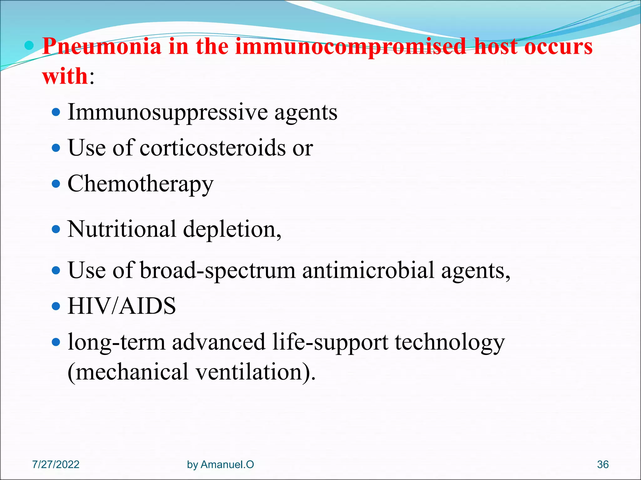  Pneumonia in the immunocompromised host occurs
with:
 Immunosuppressive agents
 Use of corticosteroids or
 Chemotherapy
 Nutritional depletion,
 Use of broad-spectrum antimicrobial agents,
 HIV/AIDS
 long-term advanced life-support technology
(mechanical ventilation).
by Amanuel.O 36
7/27/2022
 