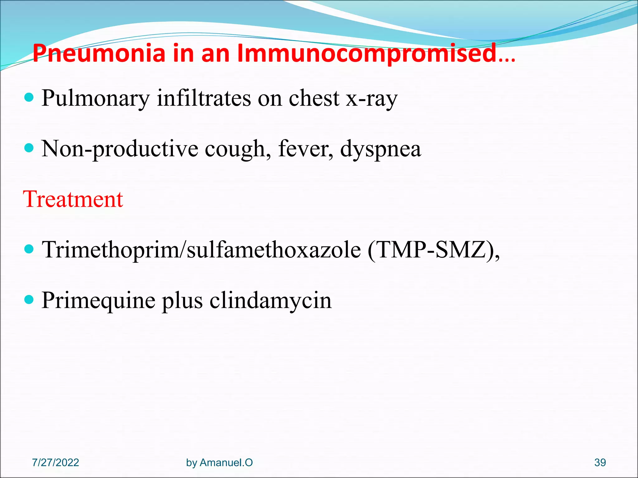 Pneumonia in an Immunocompromised…
 Pulmonary infiltrates on chest x-ray
 Non-productive cough, fever, dyspnea
Treatment
 Trimethoprim/sulfamethoxazole (TMP-SMZ),
 Primequine plus clindamycin
by Amanuel.O 39
7/27/2022
 