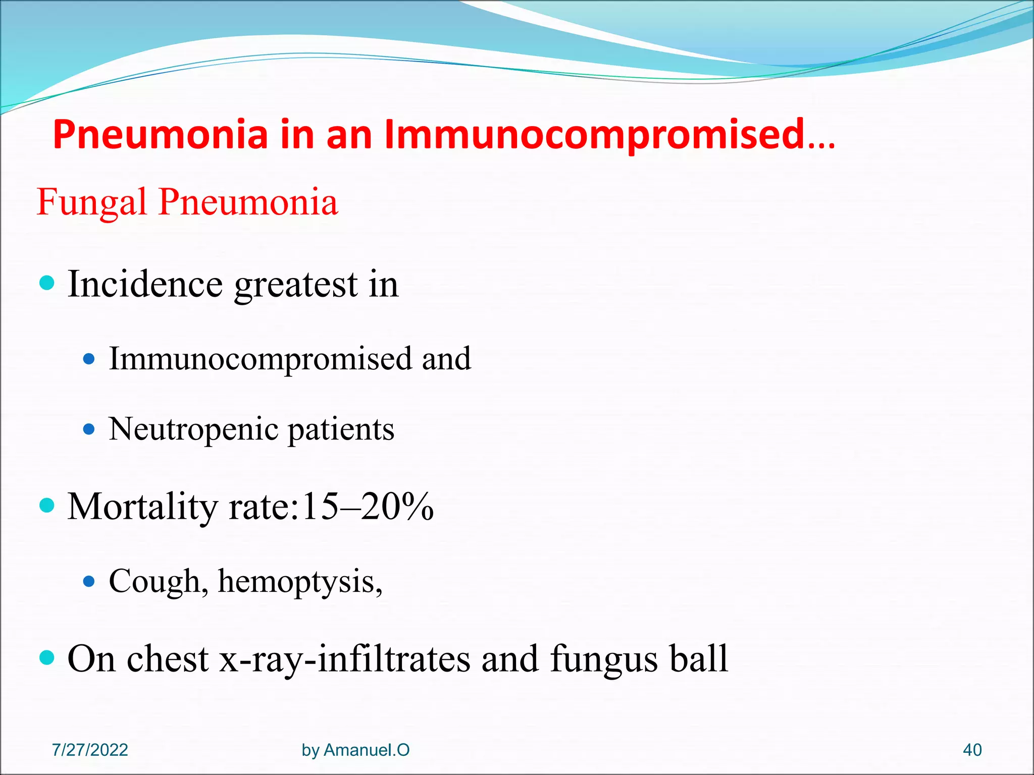 Pneumonia in an Immunocompromised…
Fungal Pneumonia
 Incidence greatest in
 Immunocompromised and
 Neutropenic patients
 Mortality rate:15–20%
 Cough, hemoptysis,
 On chest x-ray-infiltrates and fungus ball
by Amanuel.O 40
7/27/2022
 