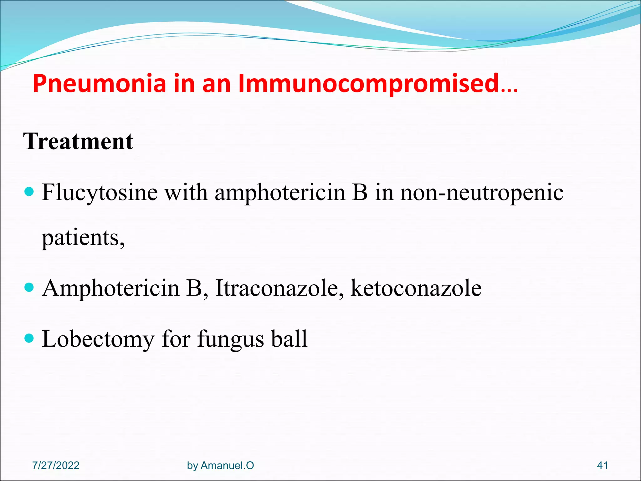 Pneumonia in an Immunocompromised…
Treatment
 Flucytosine with amphotericin B in non-neutropenic
patients,
 Amphotericin B, Itraconazole, ketoconazole
 Lobectomy for fungus ball
by Amanuel.O 41
7/27/2022
 