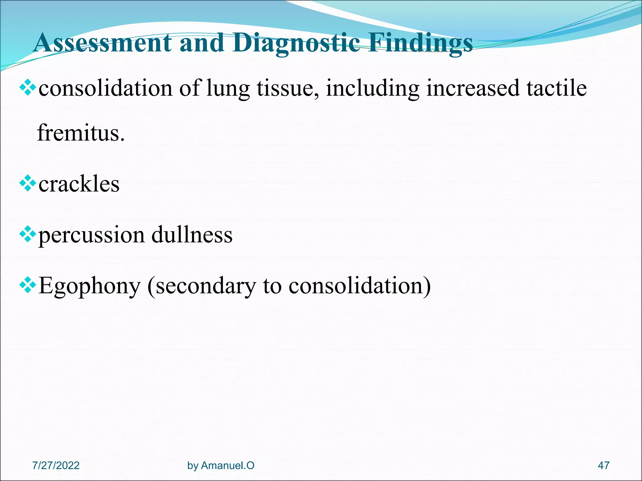 Assessment and Diagnostic Findings
consolidation of lung tissue, including increased tactile
fremitus.
crackles
percussion dullness
Egophony (secondary to consolidation)
by Amanuel.O 47
7/27/2022
 
