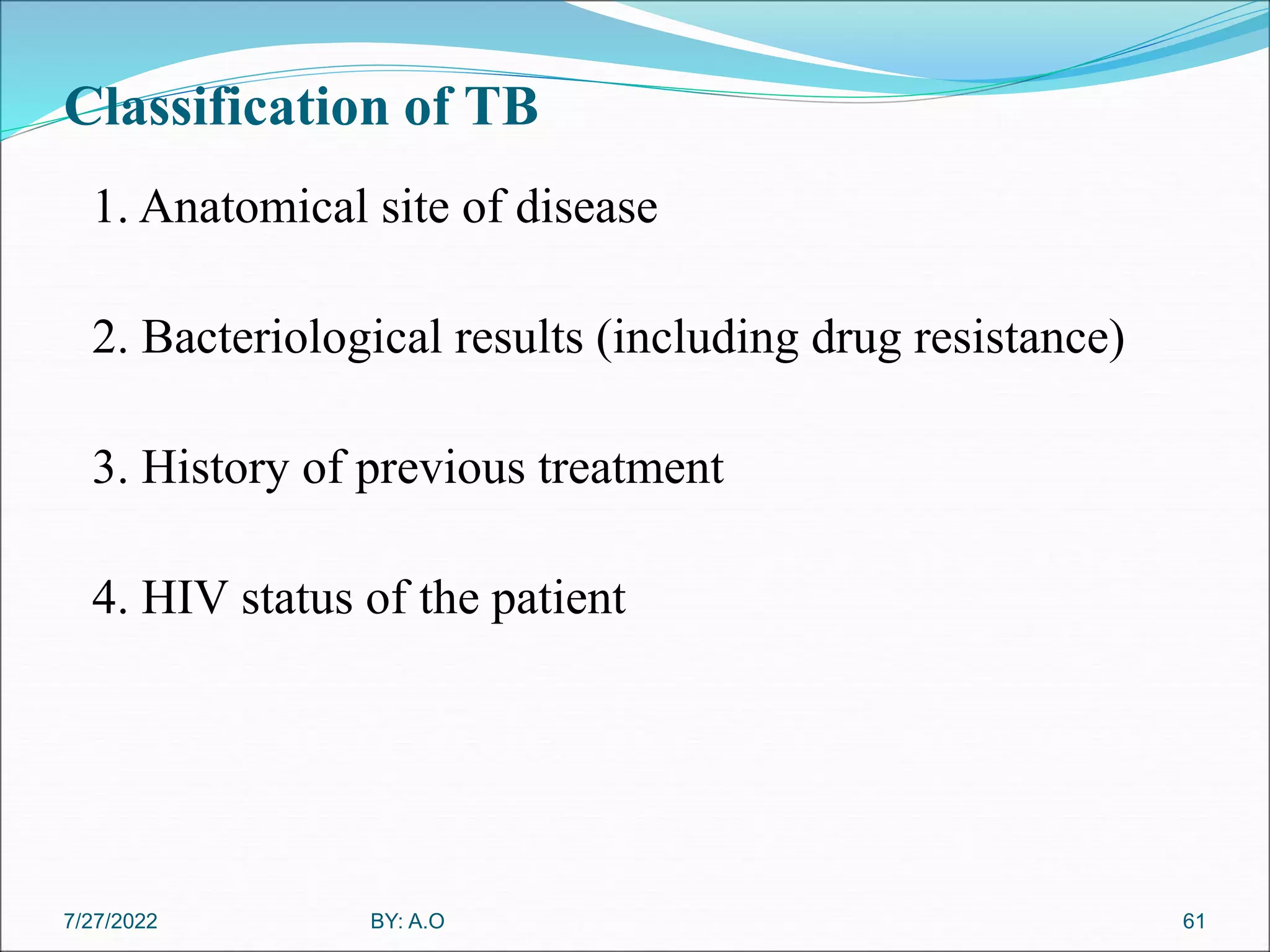 Classification of TB
1. Anatomical site of disease
2. Bacteriological results (including drug resistance)
3. History of previous treatment
4. HIV status of the patient
61
BY: A.O
7/27/2022
 