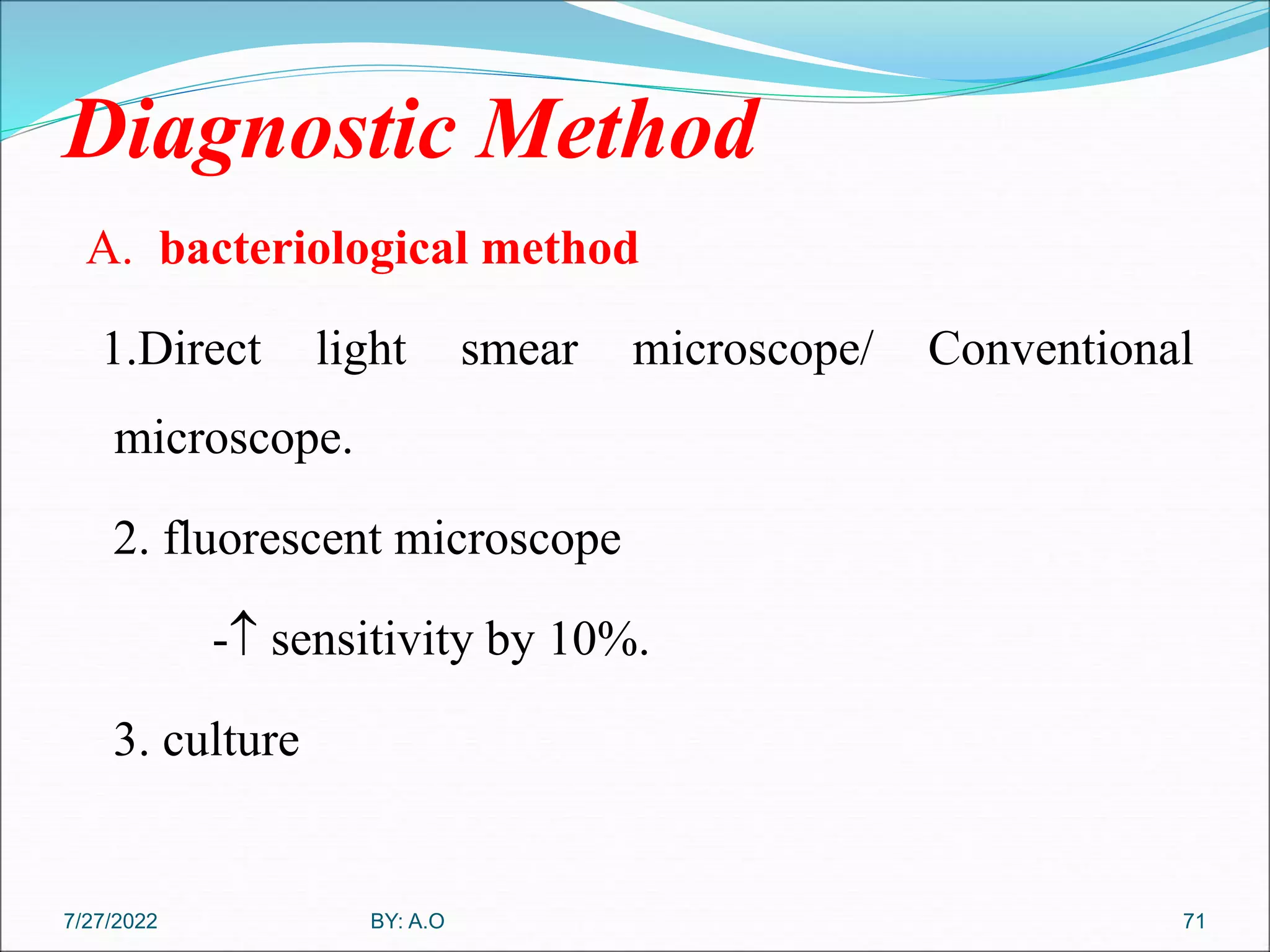 Diagnostic Method
A. bacteriological method
1.Direct light smear microscope/ Conventional
microscope.
2. fluorescent microscope
- sensitivity by 10%.
3. culture
7/27/2022 BY: A.O 71
 