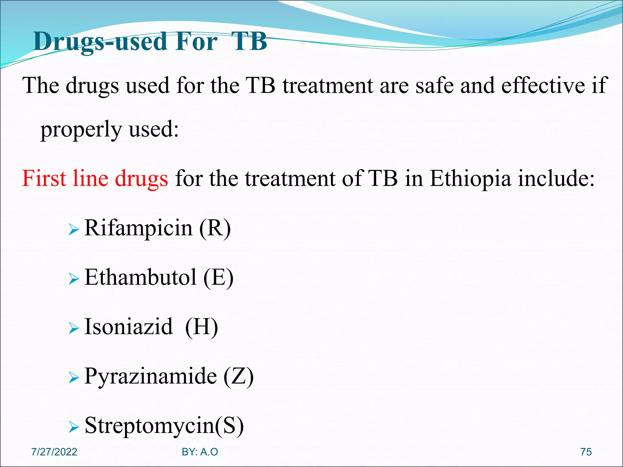 Drugs-used For TB
The drugs used for the TB treatment are safe and effective if
properly used:
First line drugs for the treatment of TB in Ethiopia include:
 Rifampicin (R)
 Ethambutol (E)
 Isoniazid (H)
 Pyrazinamide (Z)
 Streptomycin(S)
75
BY: A.O
7/27/2022
 
