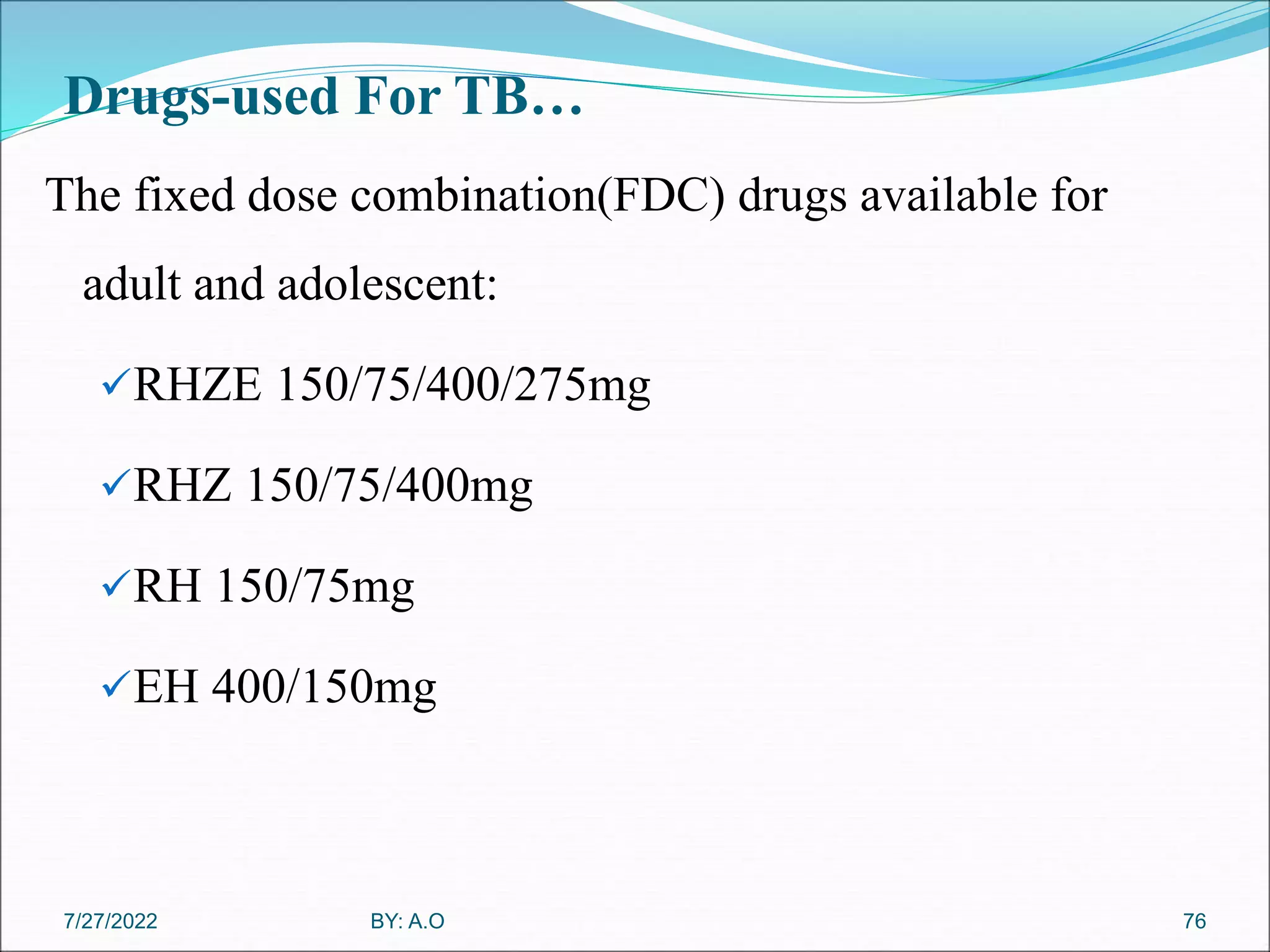 Drugs-used For TB…
The fixed dose combination(FDC) drugs available for
adult and adolescent:
RHZE 150/75/400/275mg
RHZ 150/75/400mg
RH 150/75mg
EH 400/150mg
76
BY: A.O
7/27/2022
 