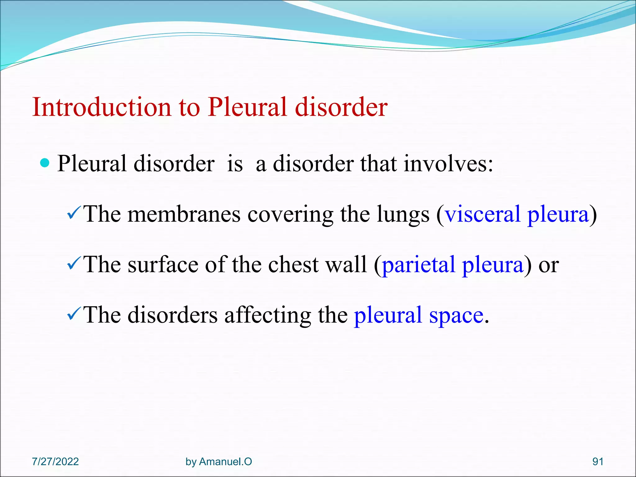 Introduction to Pleural disorder
 Pleural disorder is a disorder that involves:
The membranes covering the lungs (visceral pleura)
The surface of the chest wall (parietal pleura) or
The disorders affecting the pleural space.
7/27/2022 by Amanuel.O 91
 