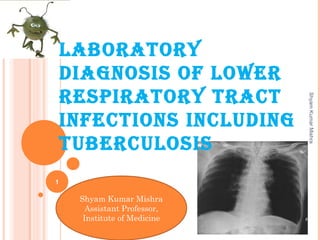 1
ShyamKumarMishra
Shyam Kumar Mishra
Assistant Professor,
Institute of Medicine
Laboratory
diagnosis of LoWEr
rEsPiratory traCt
infECtions inCLuding
tubErCuLosis
 