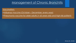 Arwa M. Amin
Management of Chronic Bronchitis
Vaccination:
Influenza Vaccine (October – December, every year)
Pneumonia vaccine for older adults (> 65 years old) and high risk patients
 