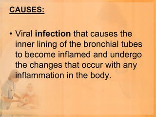 CAUSES:


• Viral infection that causes the
  inner lining of the bronchial tubes
  to become inflamed and undergo
  the changes that occur with any
  inflammation in the body.
 