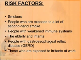 RISK FACTORS:

• Smokers
• People who are exposed to a lot of
  second-hand smoke
• People with weakened immune systems
• The elderly and infants
• People with gastroesophageal reflux
  disease (GERD)
• Those who are exposed to irritants at work
 