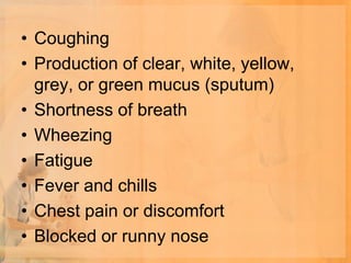 • Coughing
• Production of clear, white, yellow,
  grey, or green mucus (sputum)
• Shortness of breath
• Wheezing
• Fatigue
• Fever and chills
• Chest pain or discomfort
• Blocked or runny nose
 