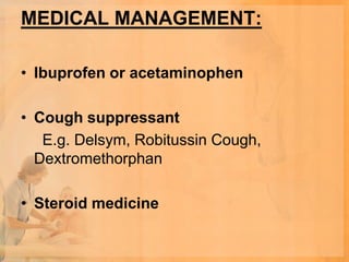 MEDICAL MANAGEMENT:

• Ibuprofen or acetaminophen

• Cough suppressant
   E.g. Delsym, Robitussin Cough,
  Dextromethorphan

• Steroid medicine
 