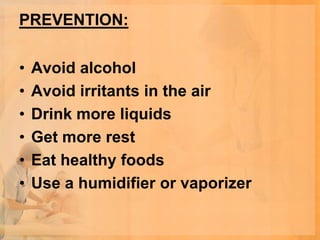 PREVENTION:

•   Avoid alcohol
•   Avoid irritants in the air
•   Drink more liquids
•   Get more rest
•   Eat healthy foods
•   Use a humidifier or vaporizer
 