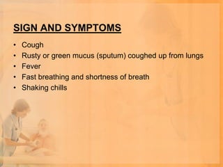 SIGN AND SYMPTOMS
•   Cough
•   Rusty or green mucus (sputum) coughed up from lungs
•   Fever
•   Fast breathing and shortness of breath
•   Shaking chills
 