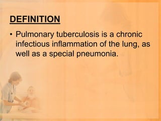 DEFINITION
• Pulmonary tuberculosis is a chronic
  infectious inflammation of the lung, as
  well as a special pneumonia.
 