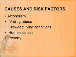 CAUSES AND RISK FACTORS
•   Alcoholism
•   IV drug abuse
•   Crowded living conditions
•   Homelessness
•   Poverty
 