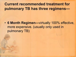Current recommended treatment for
pulmonary TB has three regimens—


• 6 Month Regimen—virtually 100% effective,
  more expensive. (usually only used in
  pulmonary TB)
 