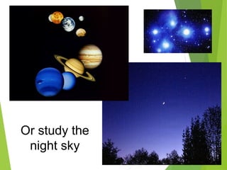 Or study the
night sky
 