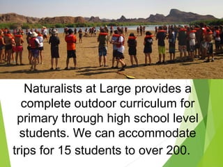 Naturalists at Large provides a
complete outdoor curriculum for
primary through high school level
students. We can accommodate
trips for 15 students to over 200.
 