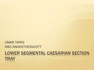 LOWER SEGMENTAL CAESARIAN SECTION
TRAY
UMAR TARIQ
MSC ANAESTHESIA/OTT
 