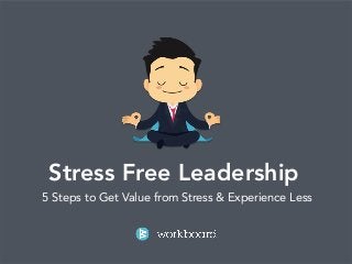 Stress Free Leadership 
5 Steps to Get Value from Stress & Experience Less 
 
